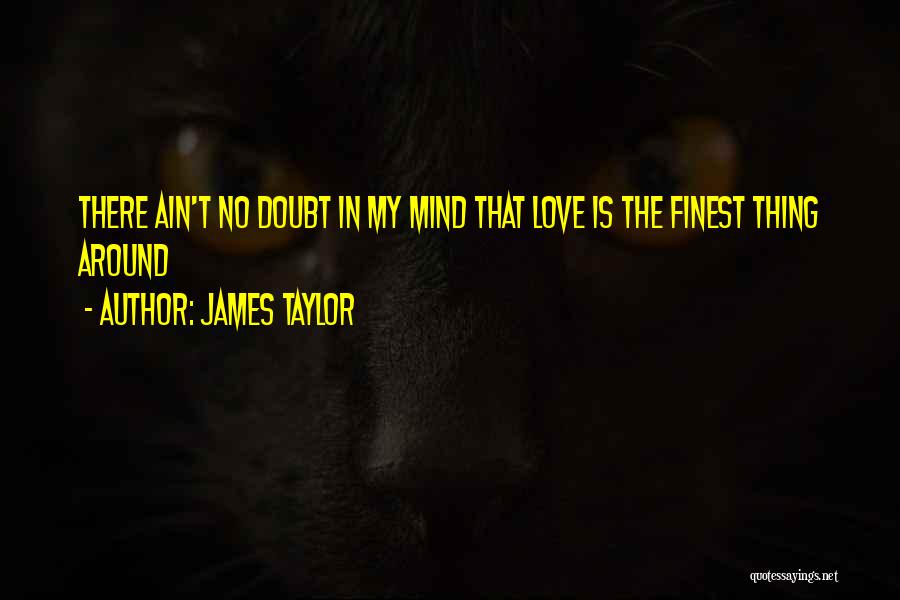 James Taylor Quotes: There Ain't No Doubt In My Mind That Love Is The Finest Thing Around