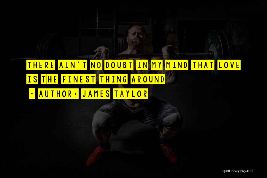James Taylor Quotes: There Ain't No Doubt In My Mind That Love Is The Finest Thing Around