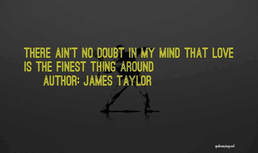 James Taylor Quotes: There Ain't No Doubt In My Mind That Love Is The Finest Thing Around