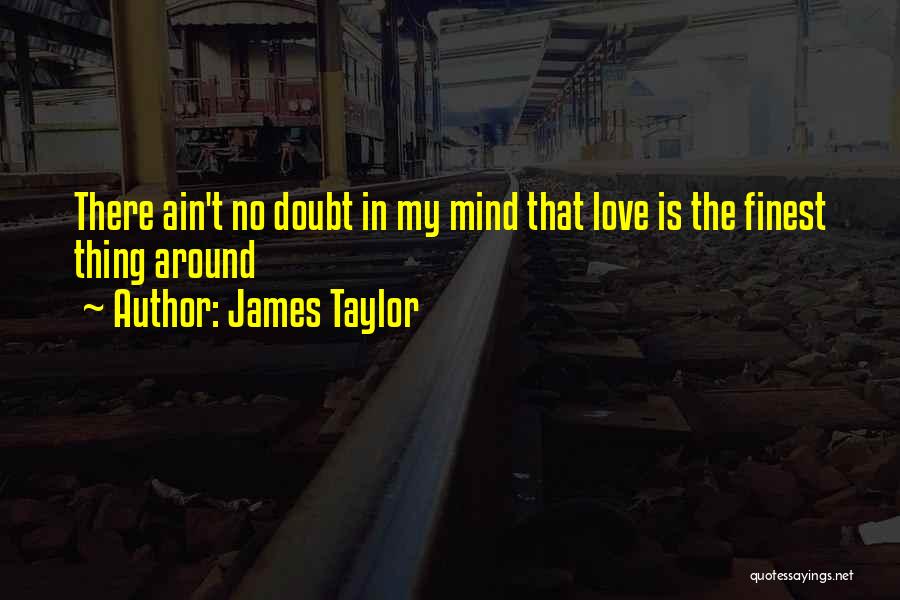 James Taylor Quotes: There Ain't No Doubt In My Mind That Love Is The Finest Thing Around