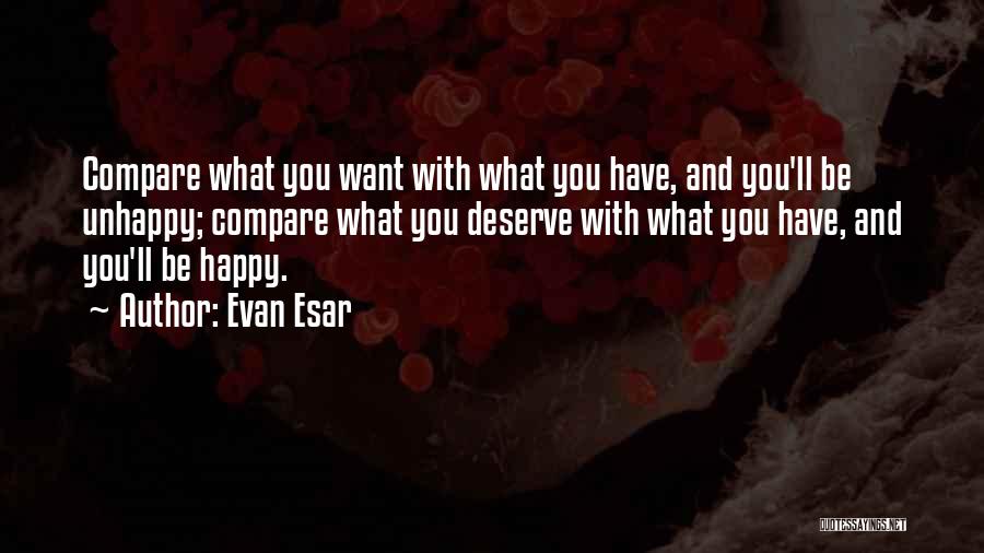 Evan Esar Quotes: Compare What You Want With What You Have, And You'll Be Unhappy; Compare What You Deserve With What You Have,