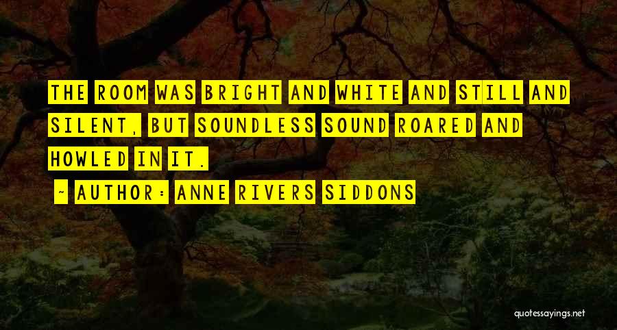 Anne Rivers Siddons Quotes: The Room Was Bright And White And Still And Silent, But Soundless Sound Roared And Howled In It.