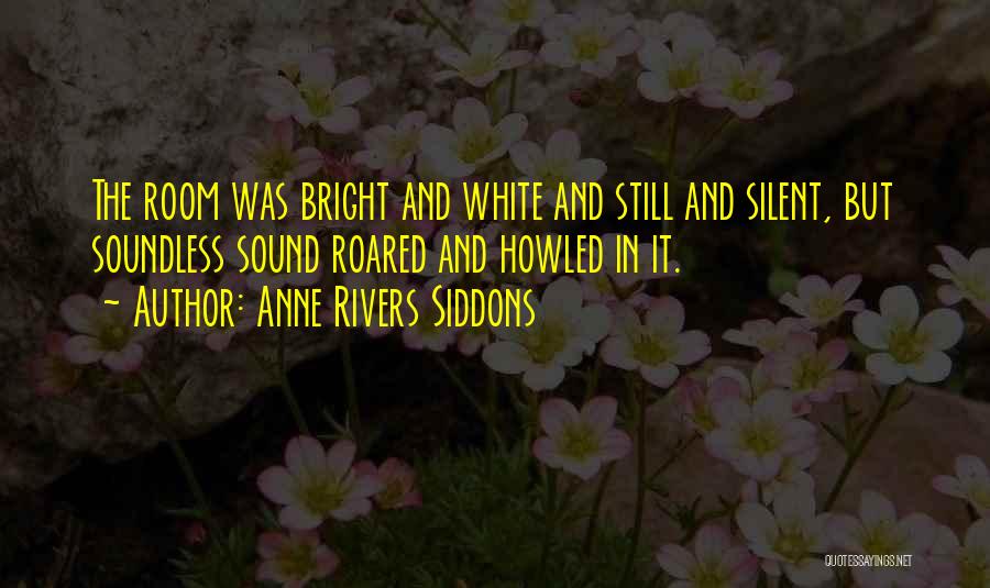 Anne Rivers Siddons Quotes: The Room Was Bright And White And Still And Silent, But Soundless Sound Roared And Howled In It.