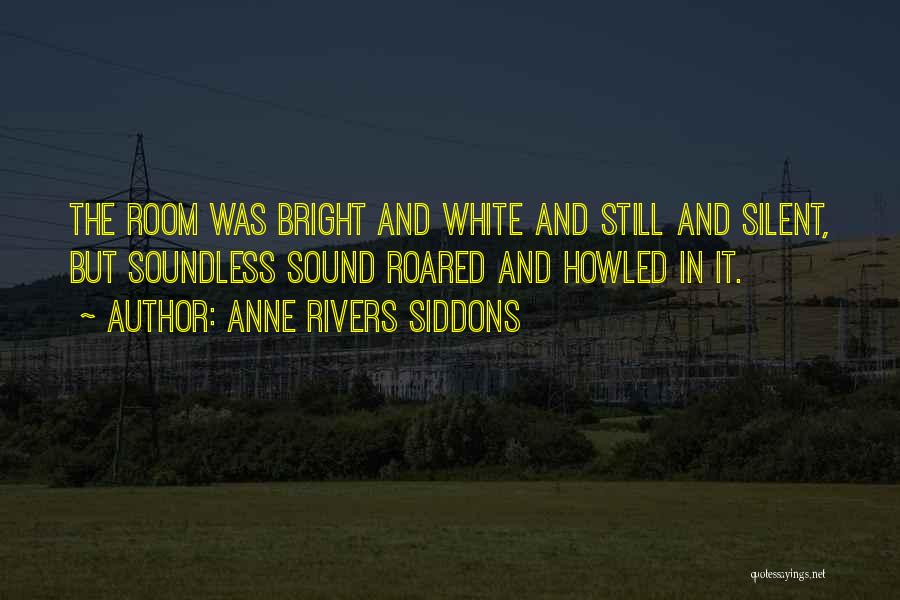 Anne Rivers Siddons Quotes: The Room Was Bright And White And Still And Silent, But Soundless Sound Roared And Howled In It.