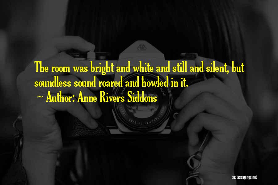 Anne Rivers Siddons Quotes: The Room Was Bright And White And Still And Silent, But Soundless Sound Roared And Howled In It.