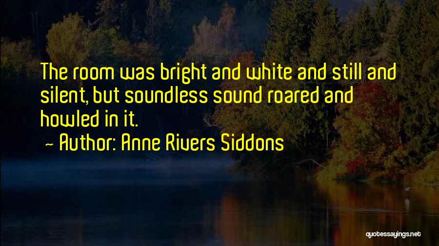 Anne Rivers Siddons Quotes: The Room Was Bright And White And Still And Silent, But Soundless Sound Roared And Howled In It.