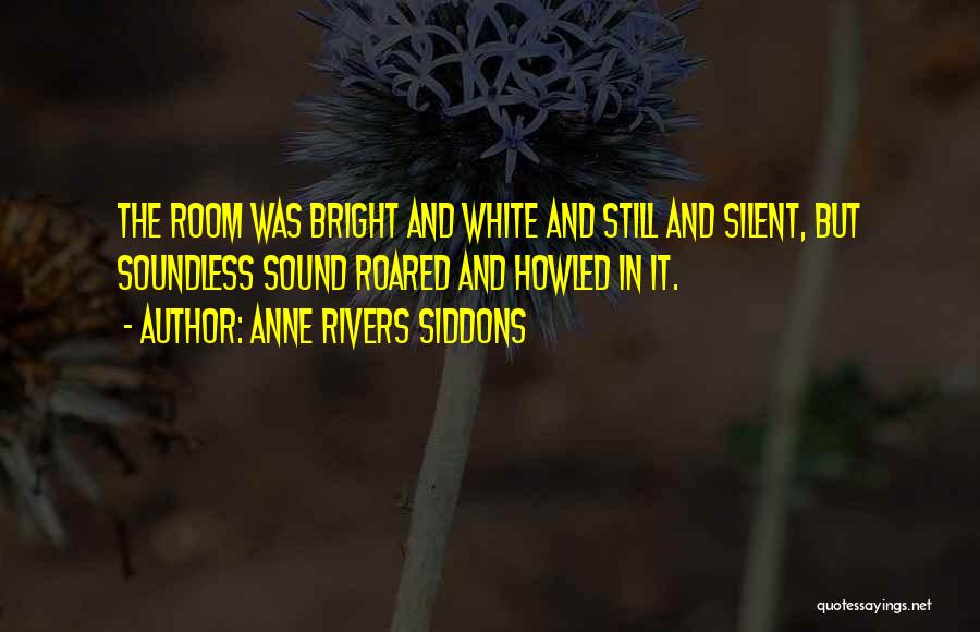 Anne Rivers Siddons Quotes: The Room Was Bright And White And Still And Silent, But Soundless Sound Roared And Howled In It.