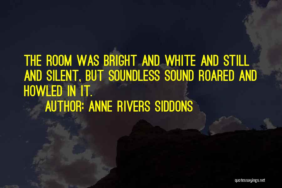 Anne Rivers Siddons Quotes: The Room Was Bright And White And Still And Silent, But Soundless Sound Roared And Howled In It.