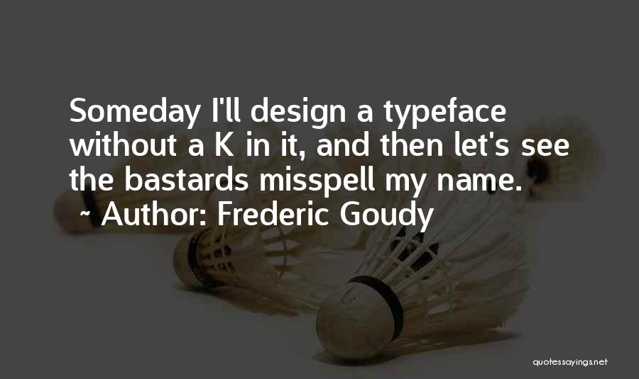 Frederic Goudy Quotes: Someday I'll Design A Typeface Without A K In It, And Then Let's See The Bastards Misspell My Name.