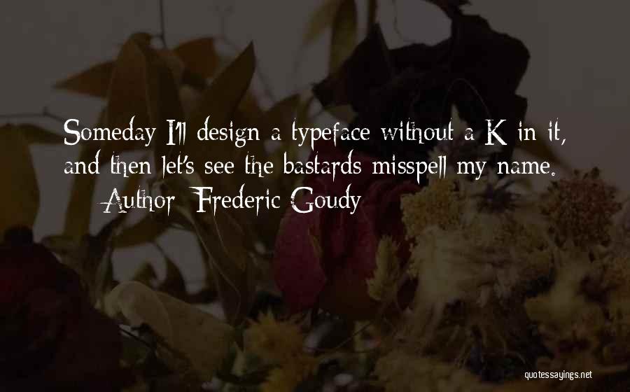 Frederic Goudy Quotes: Someday I'll Design A Typeface Without A K In It, And Then Let's See The Bastards Misspell My Name.