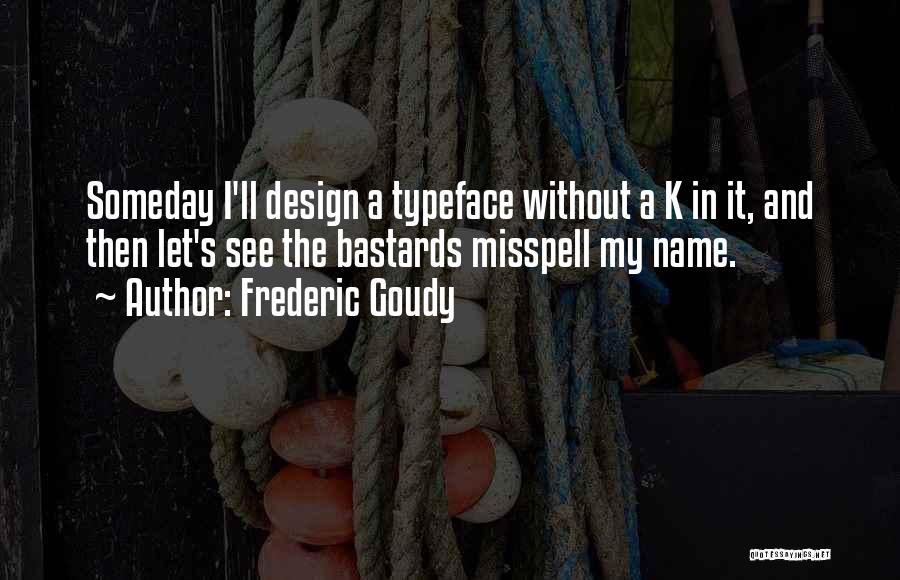 Frederic Goudy Quotes: Someday I'll Design A Typeface Without A K In It, And Then Let's See The Bastards Misspell My Name.
