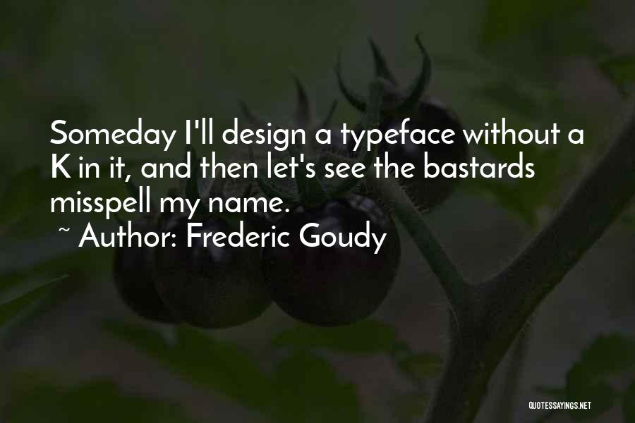 Frederic Goudy Quotes: Someday I'll Design A Typeface Without A K In It, And Then Let's See The Bastards Misspell My Name.