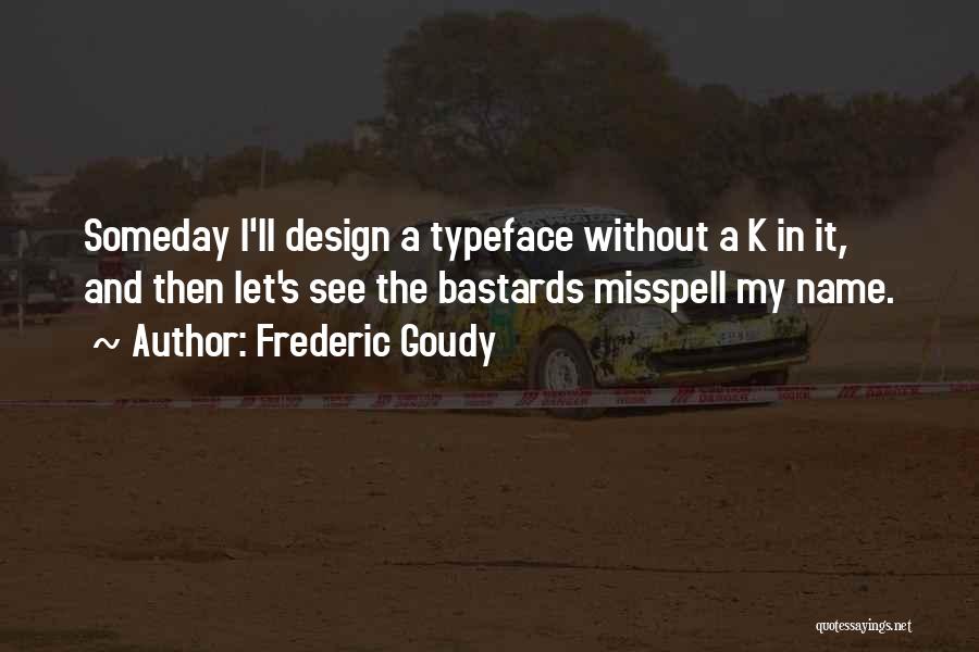 Frederic Goudy Quotes: Someday I'll Design A Typeface Without A K In It, And Then Let's See The Bastards Misspell My Name.