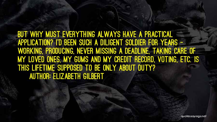 Elizabeth Gilbert Quotes: But Why Must Everything Always Have A Practical Application? I'd Been Such A Diligent Soldier For Years - Working, Producing,