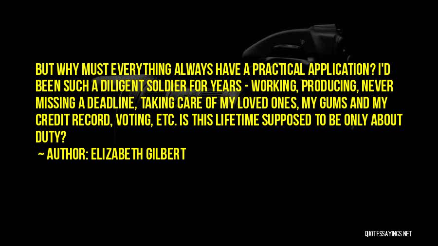 Elizabeth Gilbert Quotes: But Why Must Everything Always Have A Practical Application? I'd Been Such A Diligent Soldier For Years - Working, Producing,