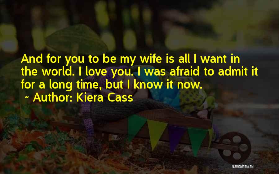 Kiera Cass Quotes: And For You To Be My Wife Is All I Want In The World. I Love You. I Was Afraid