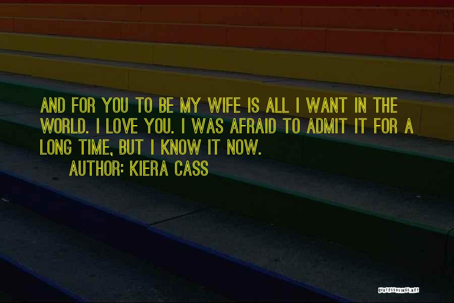 Kiera Cass Quotes: And For You To Be My Wife Is All I Want In The World. I Love You. I Was Afraid