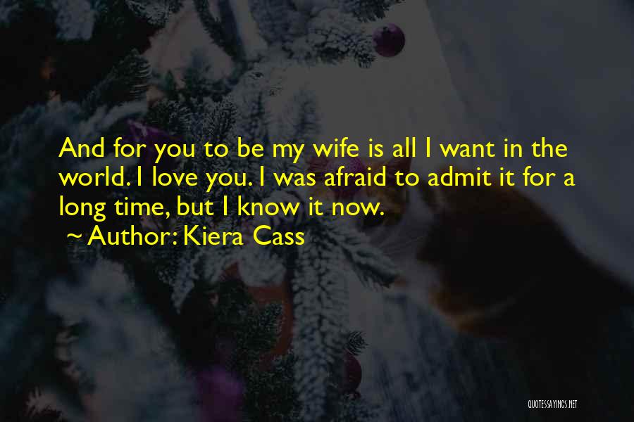 Kiera Cass Quotes: And For You To Be My Wife Is All I Want In The World. I Love You. I Was Afraid