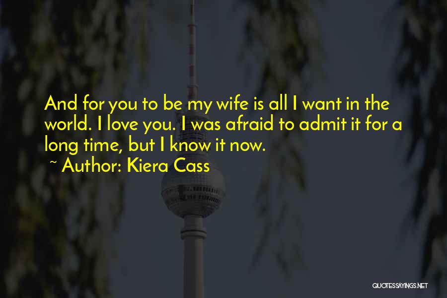 Kiera Cass Quotes: And For You To Be My Wife Is All I Want In The World. I Love You. I Was Afraid