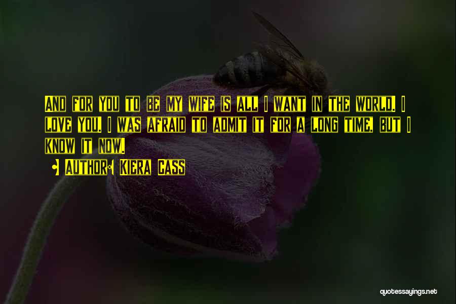 Kiera Cass Quotes: And For You To Be My Wife Is All I Want In The World. I Love You. I Was Afraid