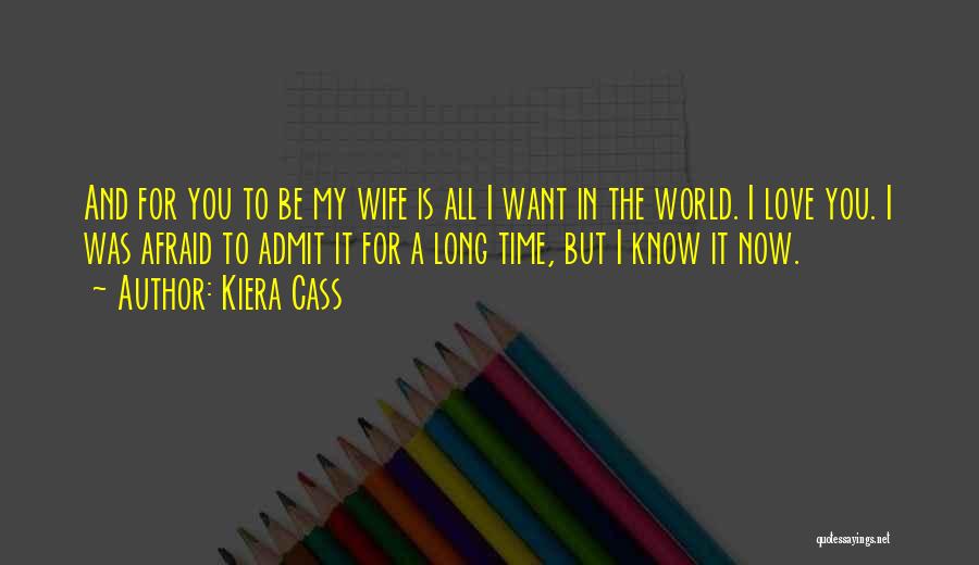 Kiera Cass Quotes: And For You To Be My Wife Is All I Want In The World. I Love You. I Was Afraid