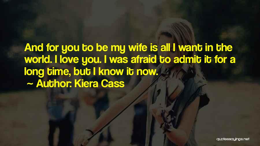 Kiera Cass Quotes: And For You To Be My Wife Is All I Want In The World. I Love You. I Was Afraid