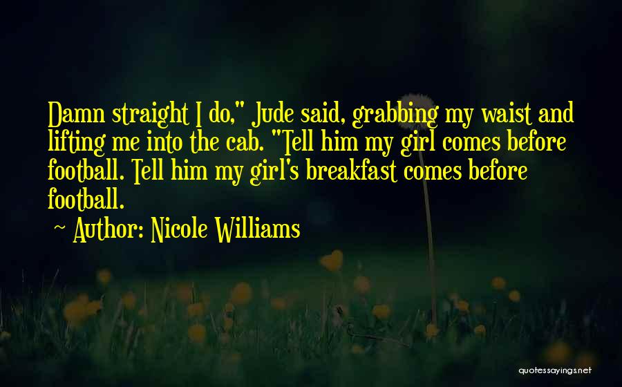 Nicole Williams Quotes: Damn Straight I Do, Jude Said, Grabbing My Waist And Lifting Me Into The Cab. Tell Him My Girl Comes
