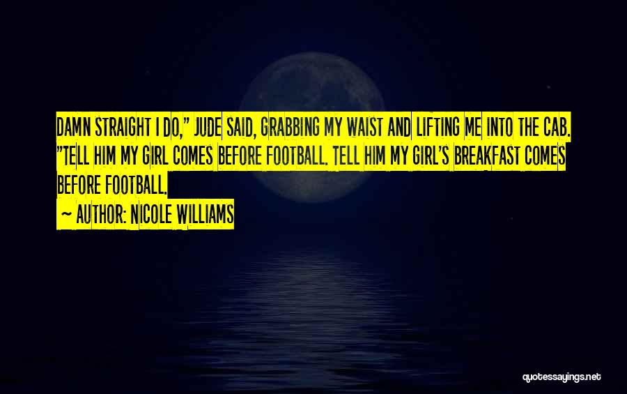 Nicole Williams Quotes: Damn Straight I Do, Jude Said, Grabbing My Waist And Lifting Me Into The Cab. Tell Him My Girl Comes