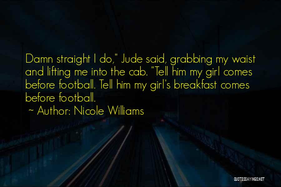 Nicole Williams Quotes: Damn Straight I Do, Jude Said, Grabbing My Waist And Lifting Me Into The Cab. Tell Him My Girl Comes