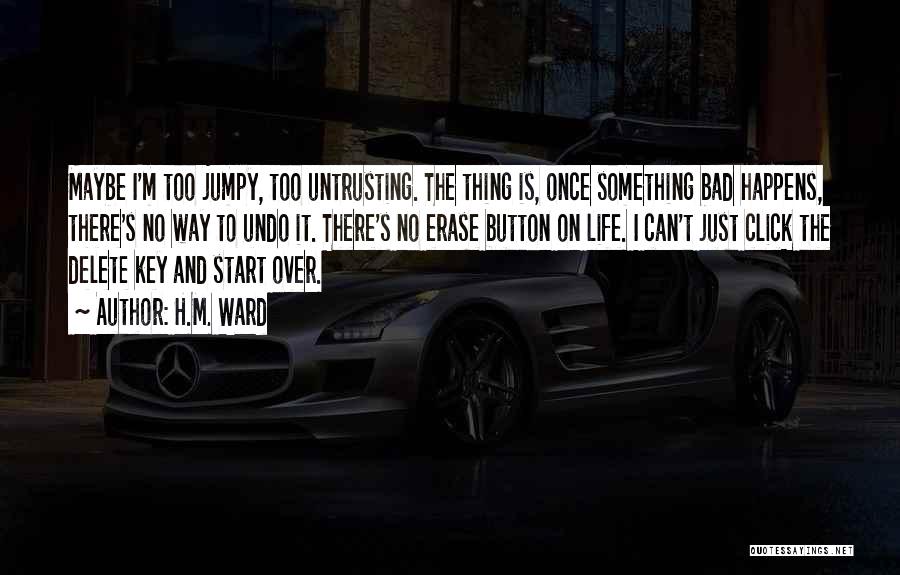 H.M. Ward Quotes: Maybe I'm Too Jumpy, Too Untrusting. The Thing Is, Once Something Bad Happens, There's No Way To Undo It. There's