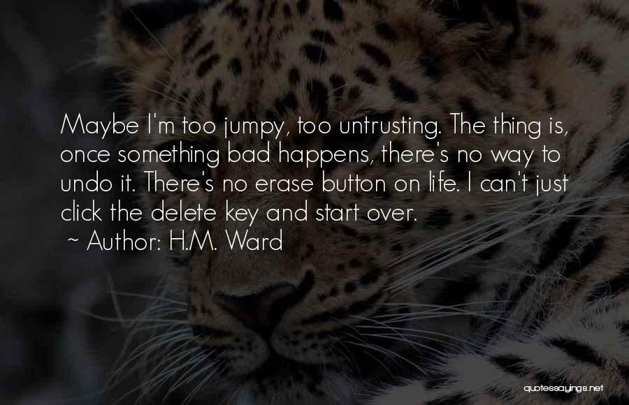 H.M. Ward Quotes: Maybe I'm Too Jumpy, Too Untrusting. The Thing Is, Once Something Bad Happens, There's No Way To Undo It. There's
