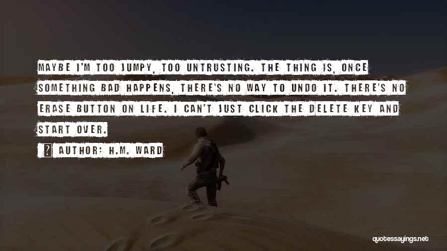 H.M. Ward Quotes: Maybe I'm Too Jumpy, Too Untrusting. The Thing Is, Once Something Bad Happens, There's No Way To Undo It. There's