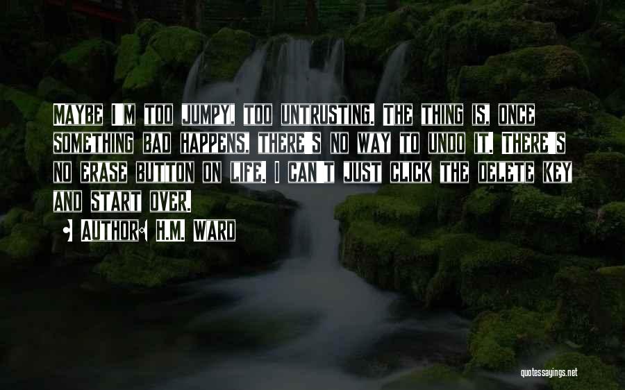 H.M. Ward Quotes: Maybe I'm Too Jumpy, Too Untrusting. The Thing Is, Once Something Bad Happens, There's No Way To Undo It. There's