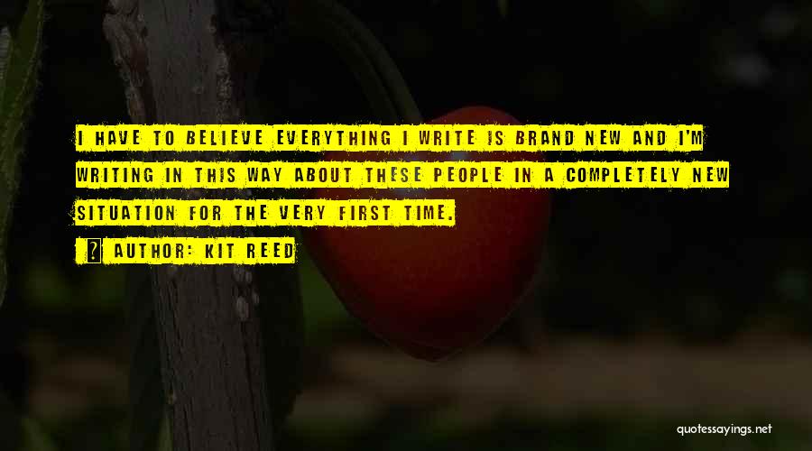 Kit Reed Quotes: I Have To Believe Everything I Write Is Brand New And I'm Writing In This Way About These People In