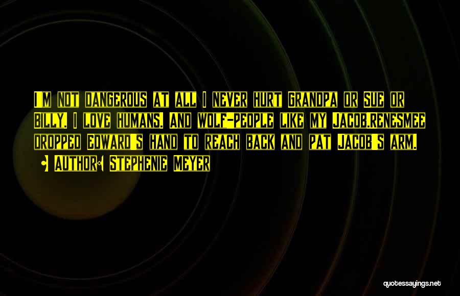 Stephenie Meyer Quotes: I'm Not Dangerous At All I Never Hurt Grandpa Or Sue Or Billy. I Love Humans. And Wolf-people Like My