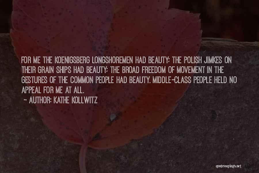 Kathe Kollwitz Quotes: For Me The Koenigsberg Longshoremen Had Beauty; The Polish Jimkes On Their Grain Ships Had Beauty; The Broad Freedom Of