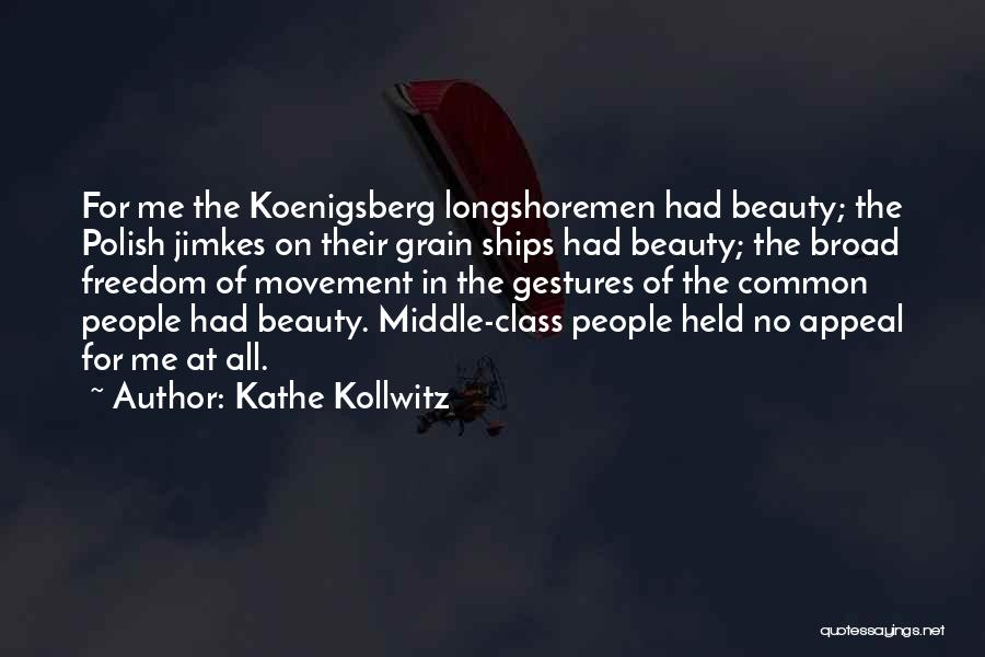 Kathe Kollwitz Quotes: For Me The Koenigsberg Longshoremen Had Beauty; The Polish Jimkes On Their Grain Ships Had Beauty; The Broad Freedom Of