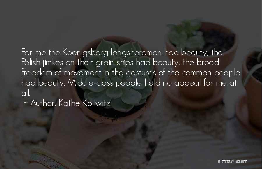 Kathe Kollwitz Quotes: For Me The Koenigsberg Longshoremen Had Beauty; The Polish Jimkes On Their Grain Ships Had Beauty; The Broad Freedom Of