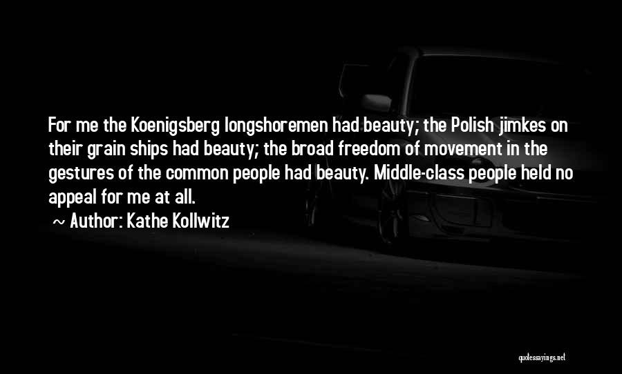 Kathe Kollwitz Quotes: For Me The Koenigsberg Longshoremen Had Beauty; The Polish Jimkes On Their Grain Ships Had Beauty; The Broad Freedom Of