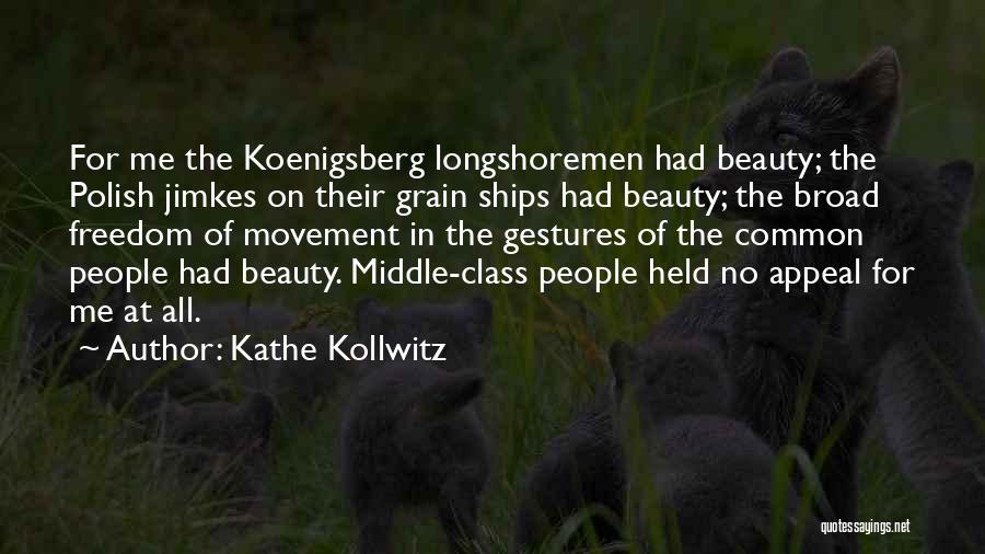 Kathe Kollwitz Quotes: For Me The Koenigsberg Longshoremen Had Beauty; The Polish Jimkes On Their Grain Ships Had Beauty; The Broad Freedom Of
