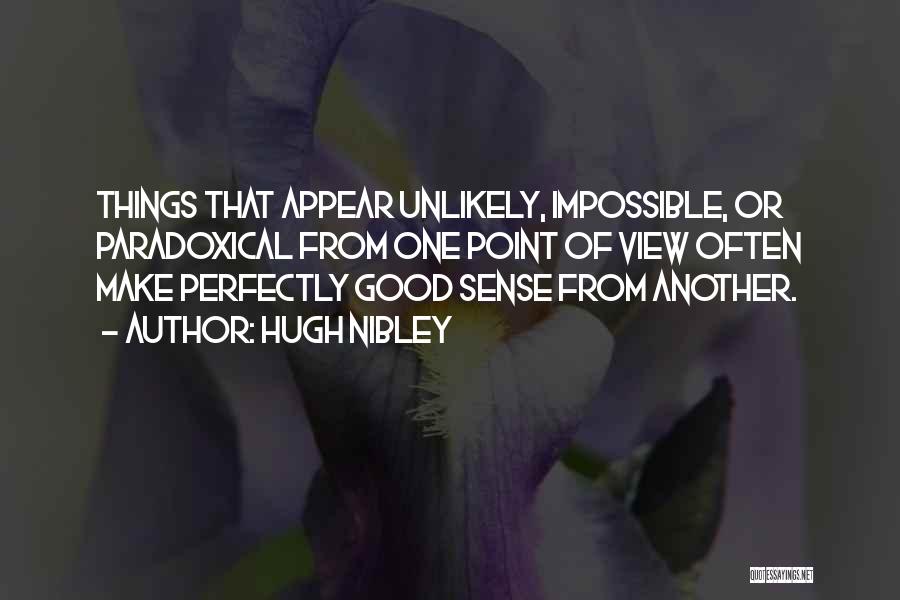 Hugh Nibley Quotes: Things That Appear Unlikely, Impossible, Or Paradoxical From One Point Of View Often Make Perfectly Good Sense From Another.