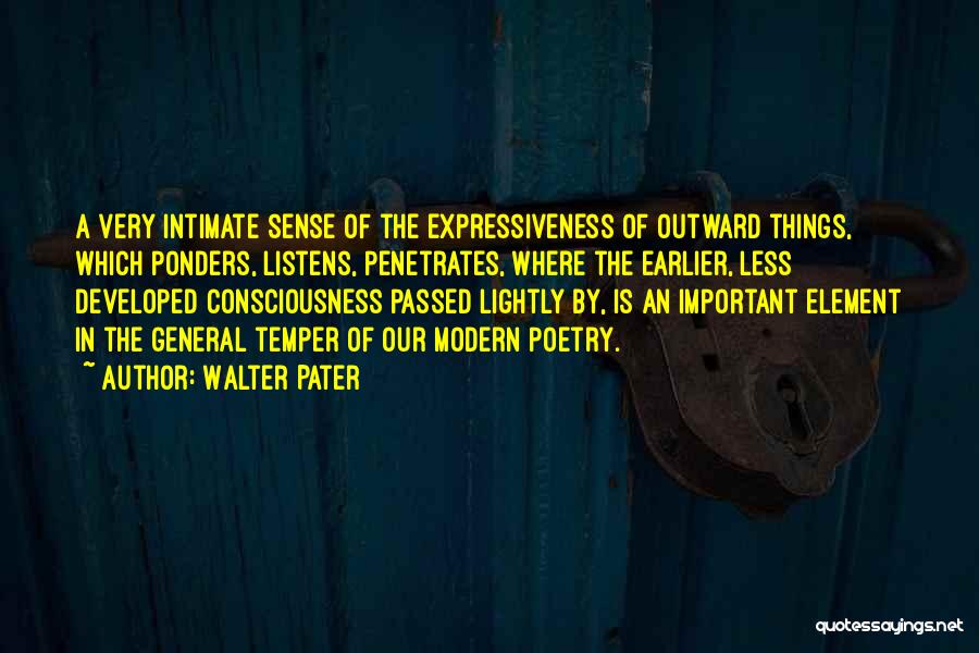 Walter Pater Quotes: A Very Intimate Sense Of The Expressiveness Of Outward Things, Which Ponders, Listens, Penetrates, Where The Earlier, Less Developed Consciousness