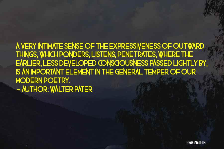 Walter Pater Quotes: A Very Intimate Sense Of The Expressiveness Of Outward Things, Which Ponders, Listens, Penetrates, Where The Earlier, Less Developed Consciousness