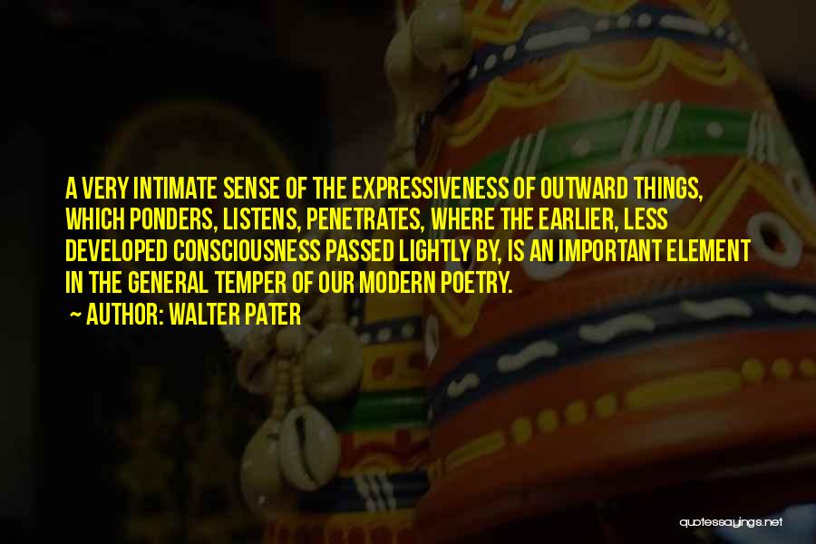 Walter Pater Quotes: A Very Intimate Sense Of The Expressiveness Of Outward Things, Which Ponders, Listens, Penetrates, Where The Earlier, Less Developed Consciousness