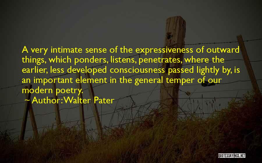 Walter Pater Quotes: A Very Intimate Sense Of The Expressiveness Of Outward Things, Which Ponders, Listens, Penetrates, Where The Earlier, Less Developed Consciousness