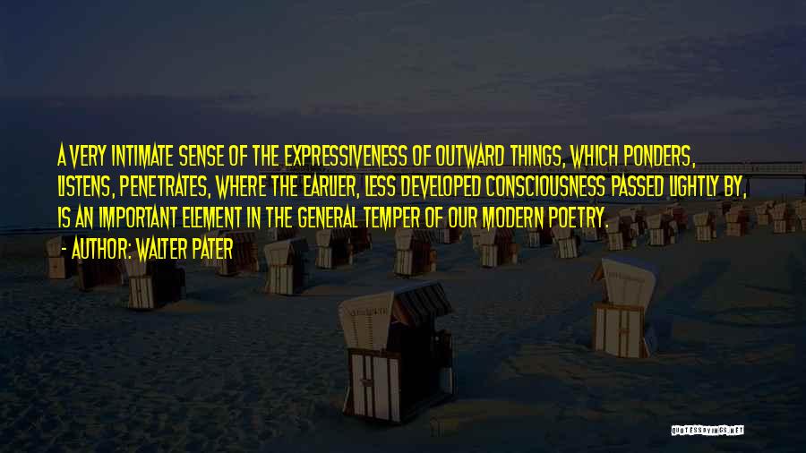 Walter Pater Quotes: A Very Intimate Sense Of The Expressiveness Of Outward Things, Which Ponders, Listens, Penetrates, Where The Earlier, Less Developed Consciousness