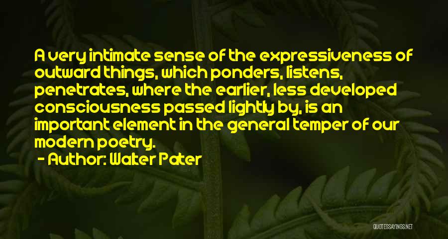 Walter Pater Quotes: A Very Intimate Sense Of The Expressiveness Of Outward Things, Which Ponders, Listens, Penetrates, Where The Earlier, Less Developed Consciousness