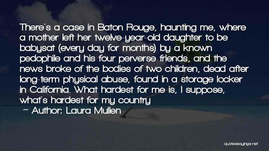 Laura Mullen Quotes: There's A Case In Baton Rouge, Haunting Me, Where A Mother Left Her Twelve-year-old Daughter To Be Babysat (every Day