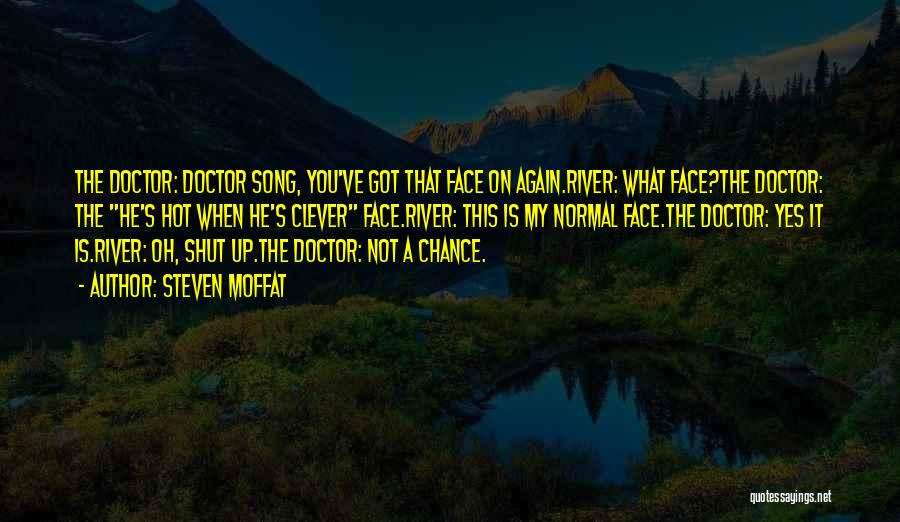 Steven Moffat Quotes: The Doctor: Doctor Song, You've Got That Face On Again.river: What Face?the Doctor: The He's Hot When He's Clever Face.river: