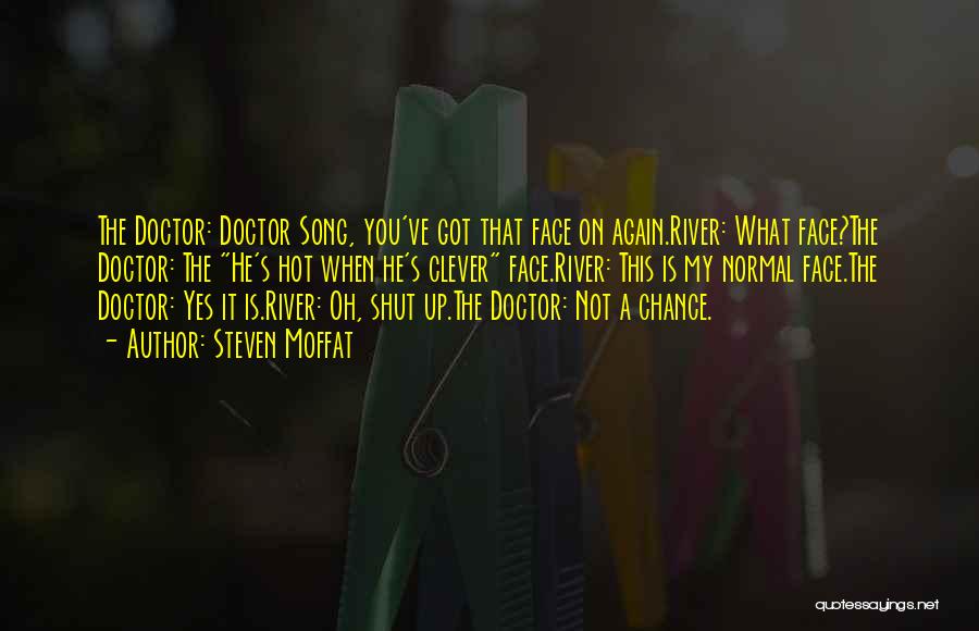 Steven Moffat Quotes: The Doctor: Doctor Song, You've Got That Face On Again.river: What Face?the Doctor: The He's Hot When He's Clever Face.river: